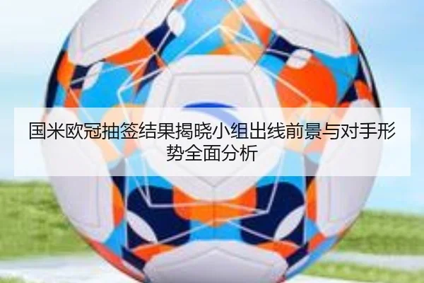 国米欧冠抽签结果揭晓小组出线前景与对手形势全面分析