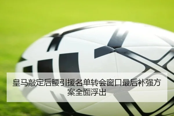 皇马敲定后腰引援名单转会窗口最后补强方案全面浮出