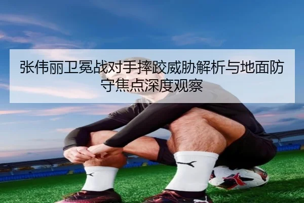 张伟丽卫冕战对手摔跤威胁解析与地面防守焦点深度观察