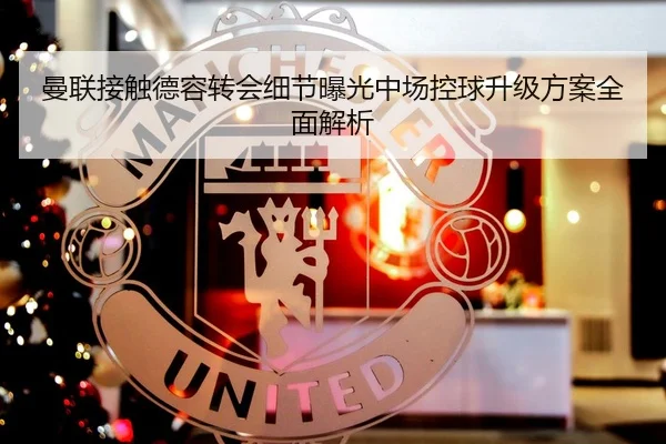 曼联接触德容转会细节曝光中场控球升级方案全面解析